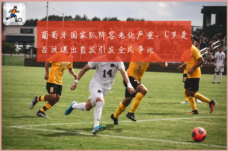 葡萄牙国家队阵容老化严重，C罗是否该退出首发引发全民争论