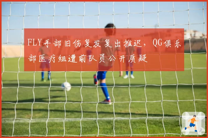 FLY手部旧伤复发复出推迟，QG俱乐部医疗组遭前队员公开质疑