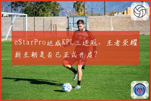 eStarPro达成KPL三连冠,王者荣耀新王朝是否已正式开启?