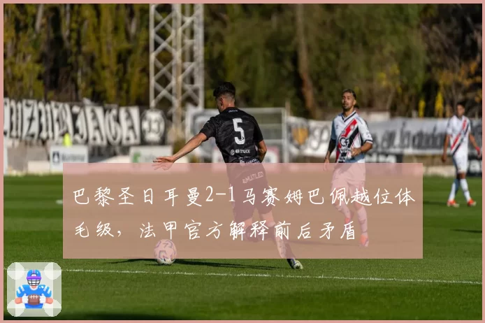 巴黎圣日耳曼2-1马赛姆巴佩越位体毛级,法甲官方解释前后矛盾