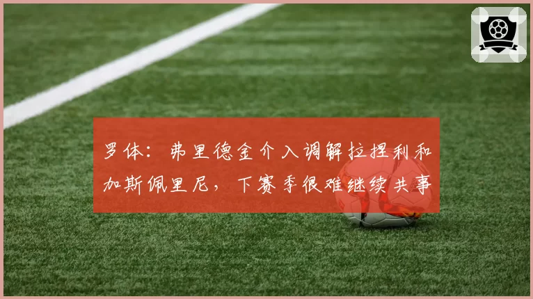 罗体：弗里德金介入调解拉捏利和加斯佩里尼，下赛季很难继续共事