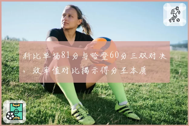 科比单场81分与哈登60分三双对决,效率值对比揭示得分王本质
