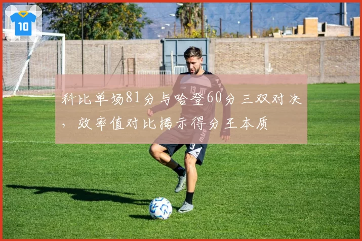 科比单场81分与哈登60分三双对决,效率值对比揭示得分王本质