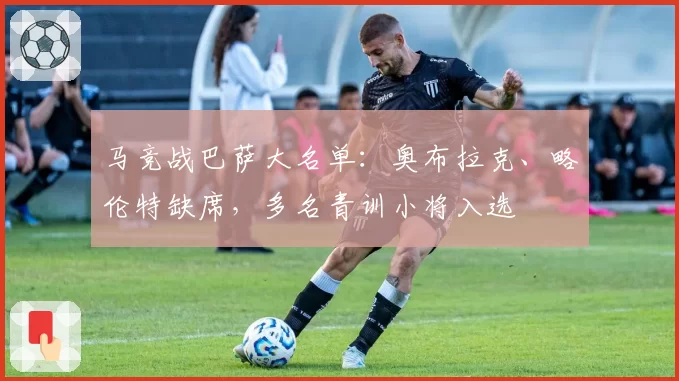马竞战巴萨大名单：奥布拉克、略伦特缺席，多名青训小将入选