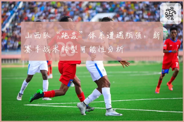 山西队“跑轰”体系遭遇瓶颈,新赛季战术转型可能性分析
