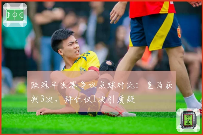 欧冠半决赛争议点球对比：皇马获判3次，拜仁仅1次引质疑