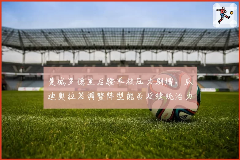 曼城罗德里后腰单核压力剧增，瓜迪奥拉若调整阵型能否延续统治力