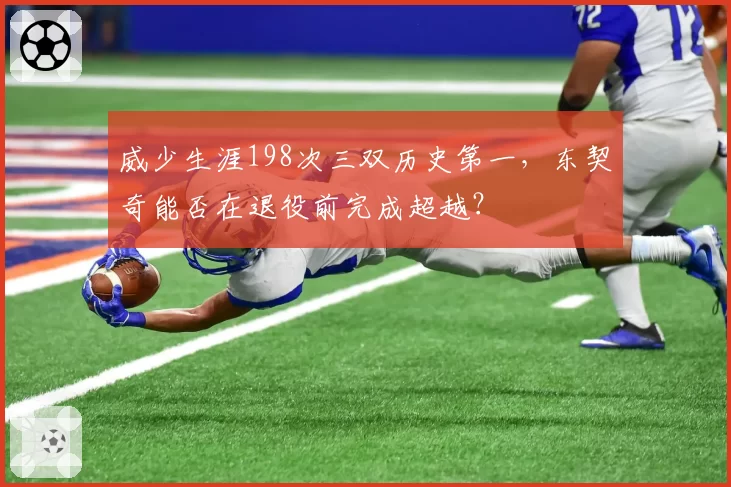 威少生涯198次三双历史第一，东契奇能否在退役前完成超越？