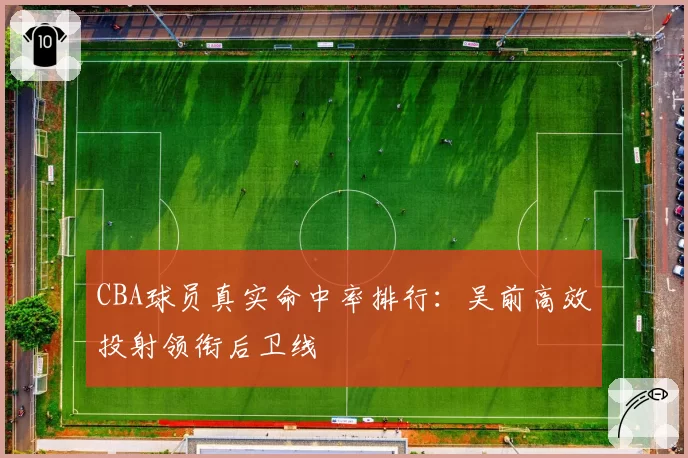 CBA球员真实命中率排行：吴前高效投射领衔后卫线