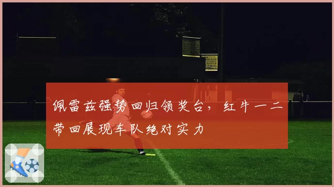 佩雷兹强势回归领奖台,红牛一二带回展现车队绝对实力