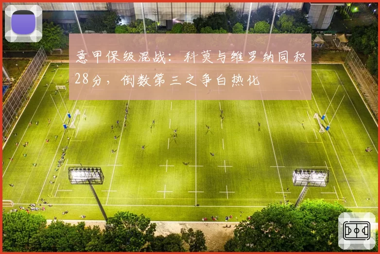 意甲保级混战:科莫与维罗纳同积28分,倒数第三之争白热化