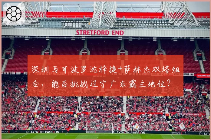 深圳马可波罗沈梓捷+萨林杰双塔组合,能否挑战辽宁广东霸主地位?